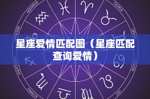 星座爱情匹配图（星座匹配查询爱情）
