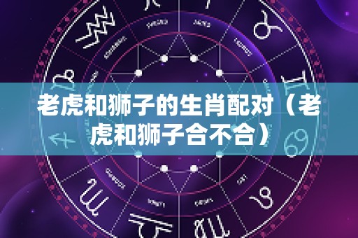 老虎和狮子的生肖配对（老虎和狮子合不合）