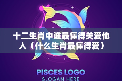 十二生肖中谁最懂得关爱他人（什么生肖最懂得爱）