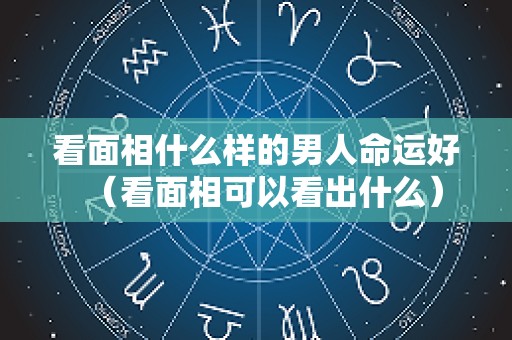 看面相什么样的男人命运好（看面相可以看出什么）