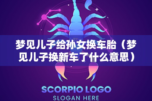 梦见儿子给孙女换车胎（梦见儿子换新车了什么意思）