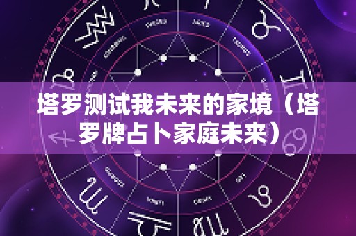 塔罗测试我未来的家境（塔罗牌占卜家庭未来）