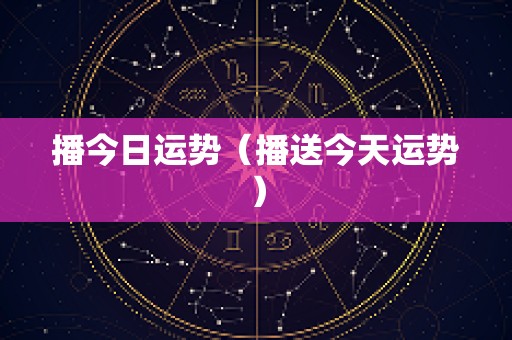 播今日运势（播送今天运势）