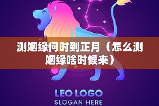 测姻缘何时到正月（怎么测姻缘啥时候来）