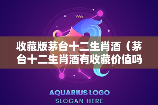 收藏版茅台十二生肖酒（茅台十二生肖酒有收藏价值吗）
