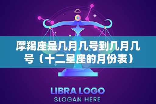 摩羯座是几月几号到几月几号（十二星座的月份表）