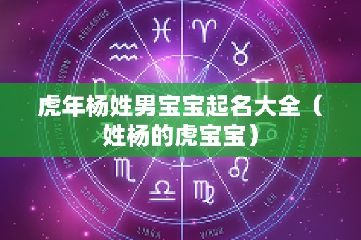 虎年杨姓男宝宝起名大全（姓杨的虎宝宝）