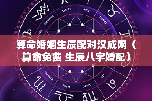 算命婚姻生辰配对汉成网（算命免费 生辰八字婚配）