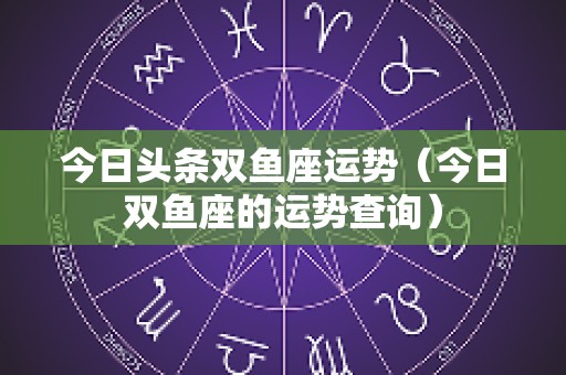 今日头条双鱼座运势（今日双鱼座的运势查询）