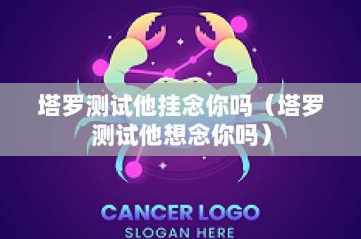 塔罗测试他挂念你吗（塔罗测试他想念你吗）