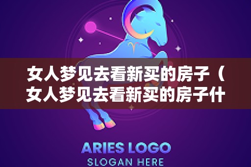 女人梦见去看新买的房子（女人梦见去看新买的房子什么意思）