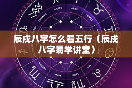 辰戌八字怎么看五行（辰戍八字易学讲堂）