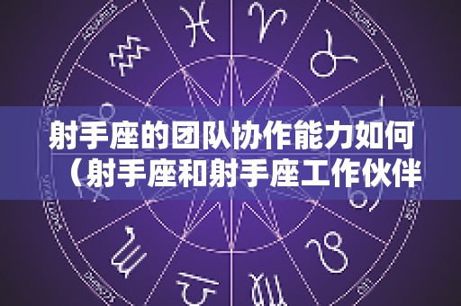射手座的团队协作能力如何（射手座和射手座工作伙伴）