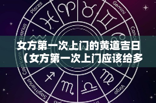 女方第一次上门的黄道吉日（女方第一次上门应该给多钱）