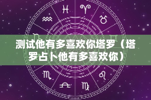 测试他有多喜欢你塔罗（塔罗占卜他有多喜欢你）
