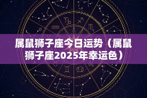 属鼠狮子座今日运势（属鼠狮子座2025年幸运色）