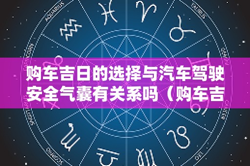 购车吉日的选择与汽车驾驶安全气囊有关系吗（购车吉日的选择与汽车驾驶安全气囊有关系吗）