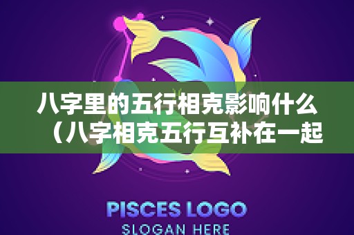 八字里的五行相克影响什么（八字相克五行互补在一起合适吗?）