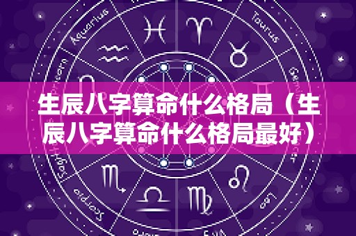 生辰八字算命什么格局（生辰八字算命什么格局最好）