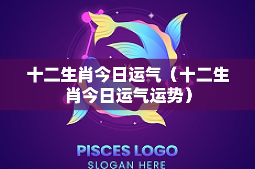 十二生肖今日运气（十二生肖今日运气运势）