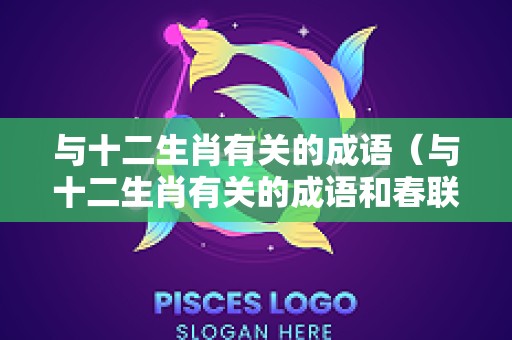 与十二生肖有关的成语（与十二生肖有关的成语和春联）