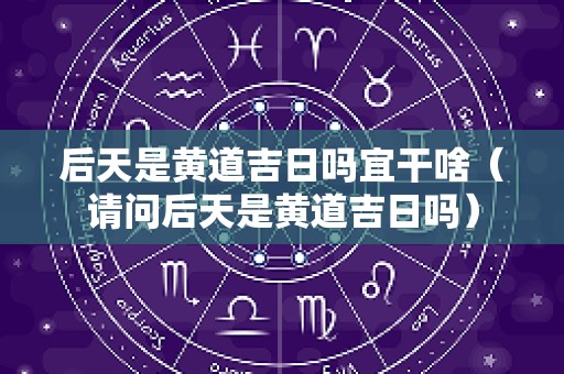 后天是黄道吉日吗宜干啥（请问后天是黄道吉日吗）