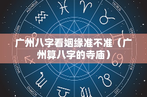 广州八字看姻缘准不准（广州算八字的寺庙）