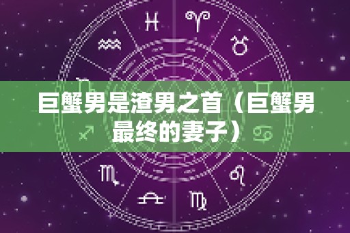 巨蟹男是渣男之首（巨蟹男最终的妻子）