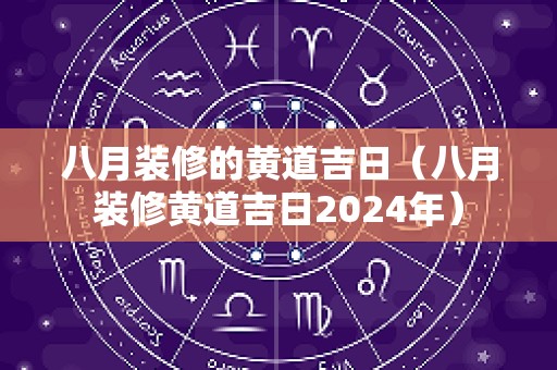 八月装修的黄道吉日（八月装修黄道吉日2024年）