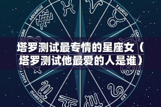 塔罗测试最专情的星座女（塔罗测试他最爱的人是谁）