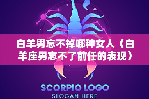 白羊男忘不掉哪种女人（白羊座男忘不了前任的表现）