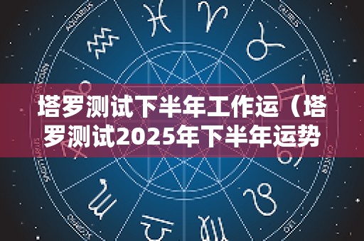 塔罗测试下半年工作运（塔罗测试2025年下半年运势）