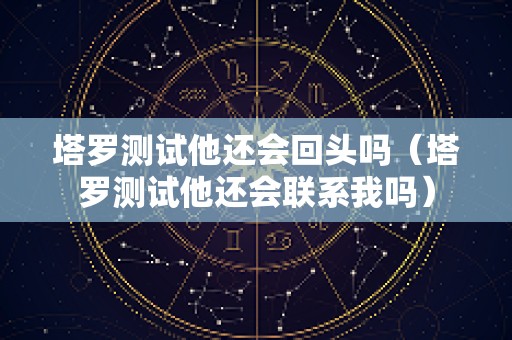 塔罗测试他还会回头吗（塔罗测试他还会联系我吗）