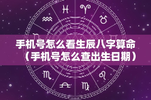 手机号怎么看生辰八字算命（手机号怎么查出生日期）