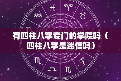 有四柱八字专门的学院吗（四柱八字是迷信吗）