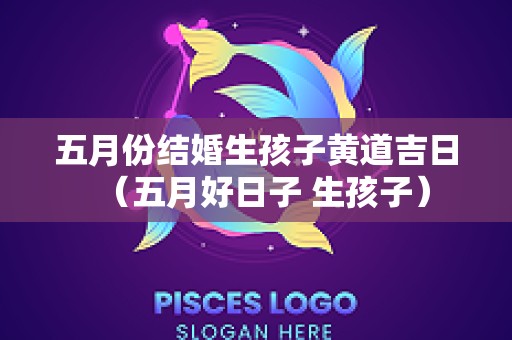 五月份结婚生孩子黄道吉日（五月好日子 生孩子）
