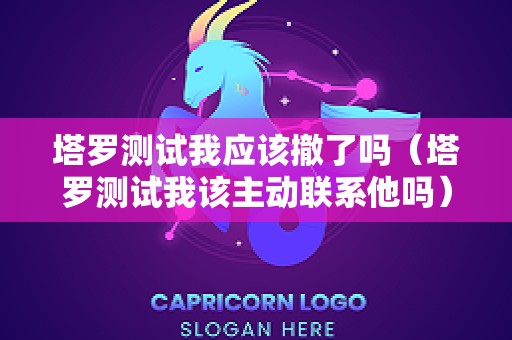 塔罗测试我应该撤了吗（塔罗测试我该主动联系他吗）