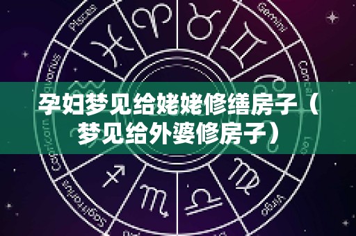 孕妇梦见给姥姥修缮房子（梦见给外婆修房子）