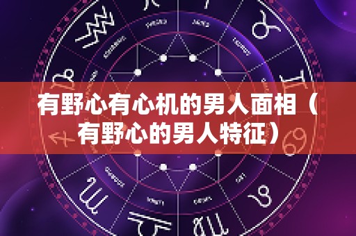 有野心有心机的男人面相（有野心的男人特征）