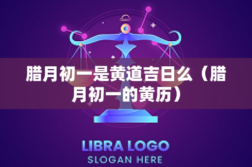 腊月初一是黄道吉日么（腊月初一的黄历）