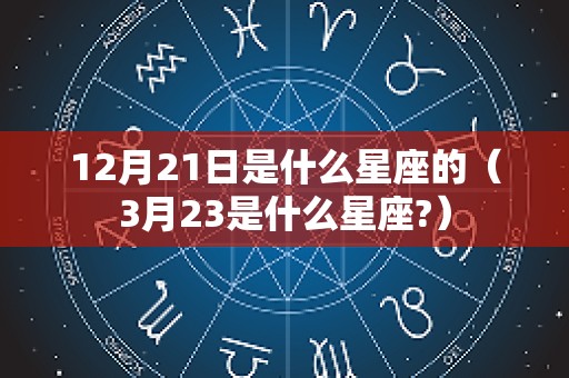 12月21日是什么星座的（3月23是什么星座?）