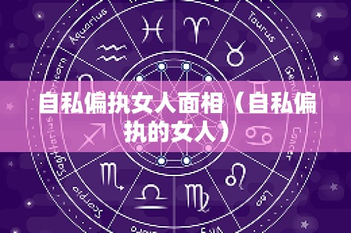 自私偏执女人面相（自私偏执的女人）