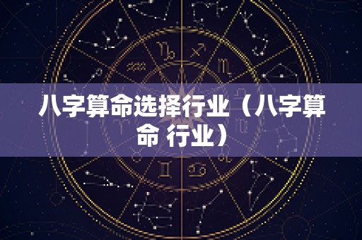 八字算命选择行业（八字算命 行业）