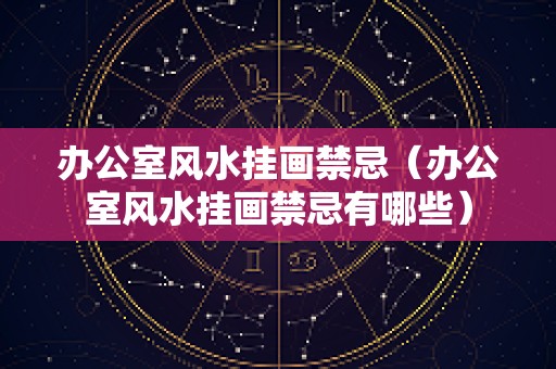 办公室风水挂画禁忌（办公室风水挂画禁忌有哪些）