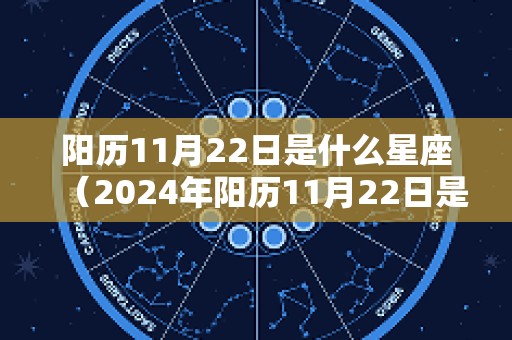 阳历11月22日是什么星座（2024年阳历11月22日是什么星座）