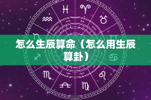 怎么生辰算命（怎么用生辰算卦）
