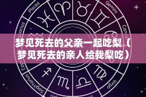 梦见死去的父亲一起吃梨（梦见死去的亲人给我梨吃）