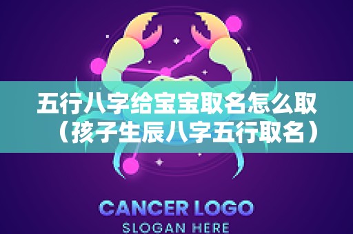 五行八字给宝宝取名怎么取（孩子生辰八字五行取名）