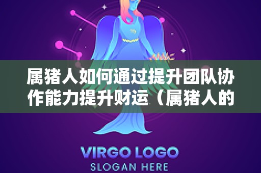 属猪人如何通过提升团队协作能力提升财运（属猪人的最佳合作伙伴）