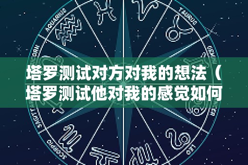 塔罗测试对方对我的想法（塔罗测试他对我的感觉如何）
